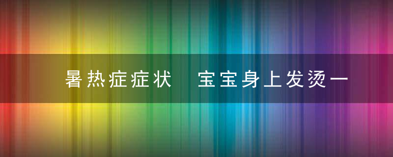 暑热症症状 宝宝身上发烫一直烧，医生却说这不是病，到底是怎么回事？